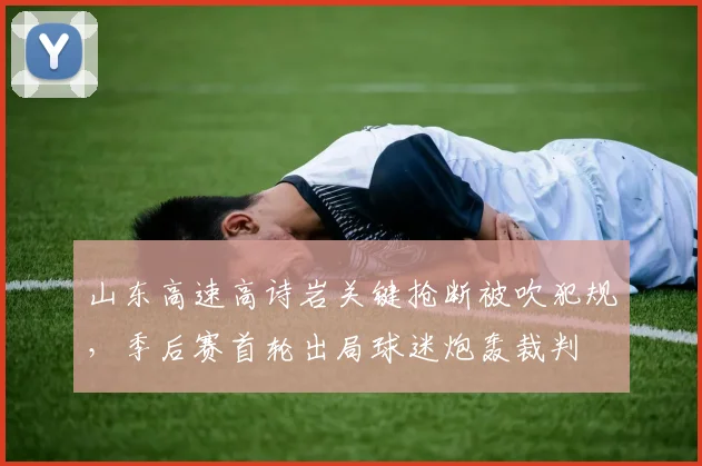 山东高速高诗岩关键抢断被吹犯规，季后赛首轮出局球迷炮轰裁判