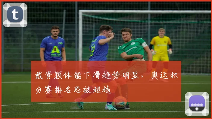 戴资颖体能下滑趋势明显，奥运积分赛排名恐被超越