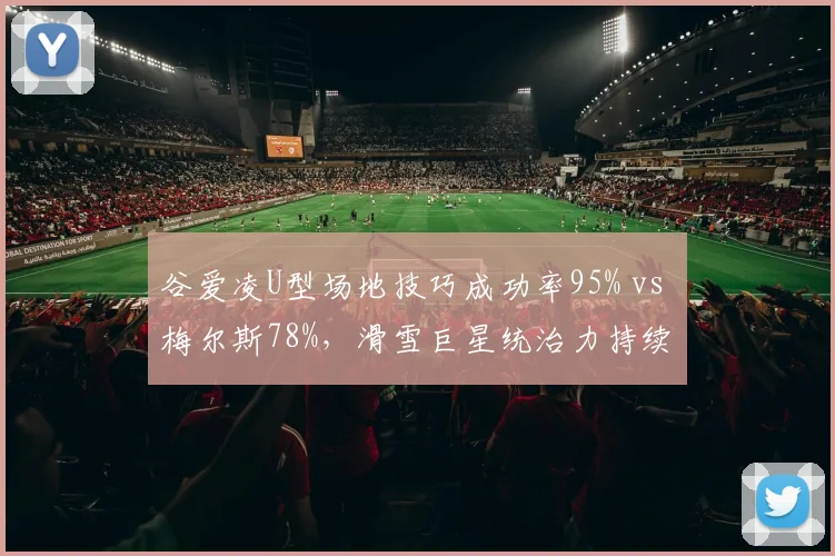 谷爱凌U型场地技巧成功率95% vs 梅尔斯78%，滑雪巨星统治力持续