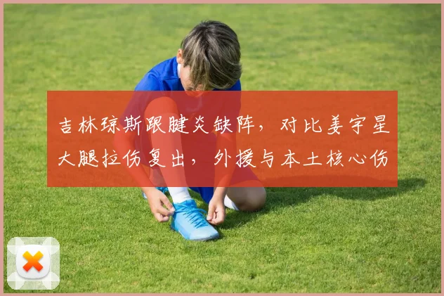 吉林琼斯跟腱炎缺阵，对比姜宇星大腿拉伤复出，外援与本土核心伤病节奏交错引战力波动