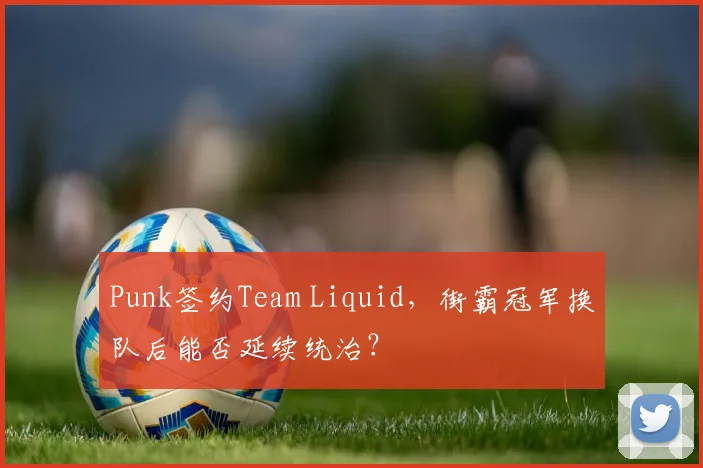 Punk签约Team Liquid,街霸冠军换队后能否延续统治?