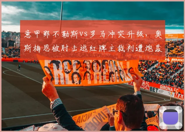 意甲那不勒斯vs罗马冲突升级,奥斯梅恩被肘击逃红牌主裁判遭炮轰