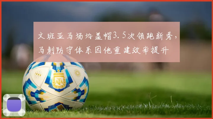 文班亚马场均盖帽3.5次领跑新秀,马刺防守体系因他重建效率提升