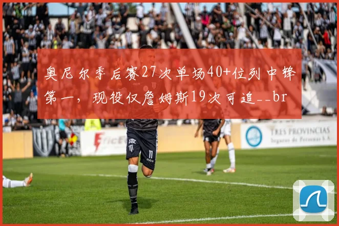 奥尼尔季后赛27次单场40+位列中锋第一，现役仅詹姆斯19次可追__br_