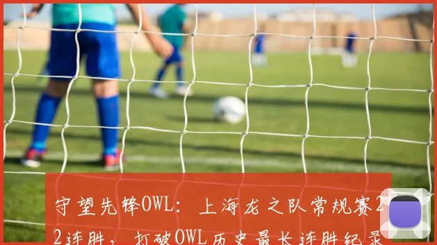 守望先锋OWL：上海龙之队常规赛22连胜，打破OWL历史最长连胜纪录