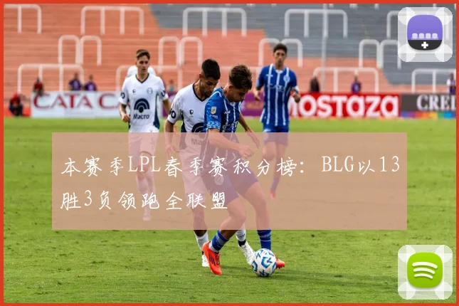 本赛季LPL春季赛积分榜:BLG以13胜3负领跑全联盟