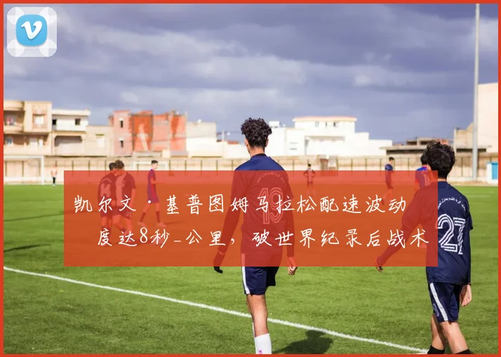 凯尔文·基普图姆马拉松配速波动幅度达8秒_公里，破世界纪录后战术稳定性存疑？